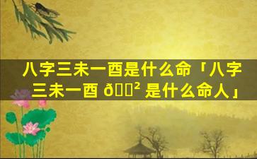 八字三未一酉是什么命「八字三未一酉 🌲 是什么命人」